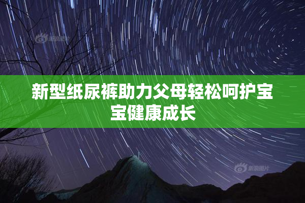 新型纸尿裤助力父母轻松呵护宝宝健康成长