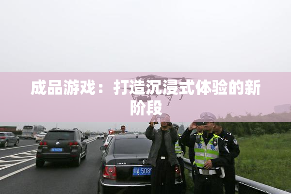 成品游戏：打造沉浸式体验的新阶段