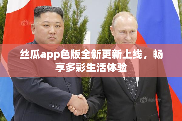 丝瓜app色版全新更新上线，畅享多彩生活体验