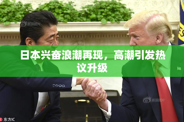 日本兴奋浪潮再现，高潮引发热议升级