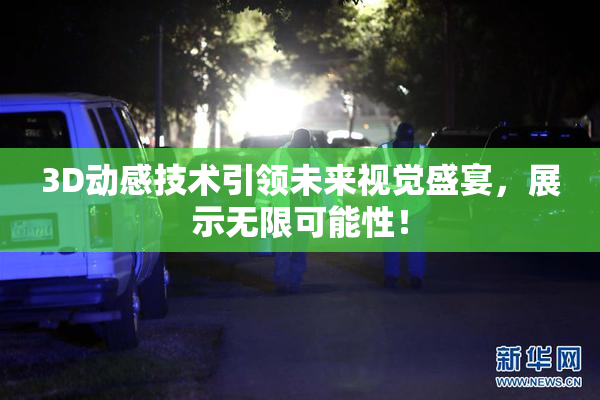 3D动感技术引领未来视觉盛宴，展示无限可能性！