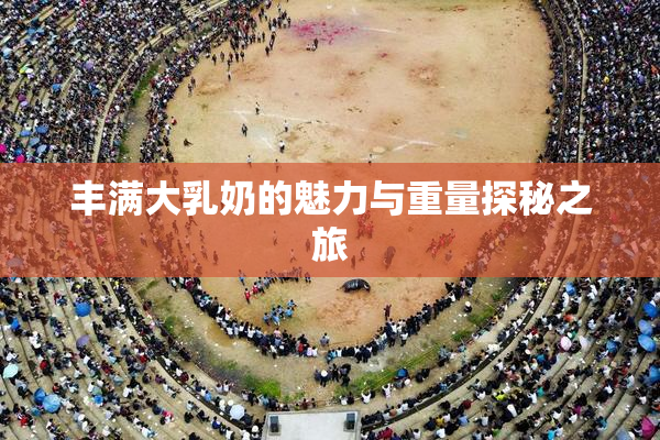 丰满大乳奶的魅力与重量探秘之旅