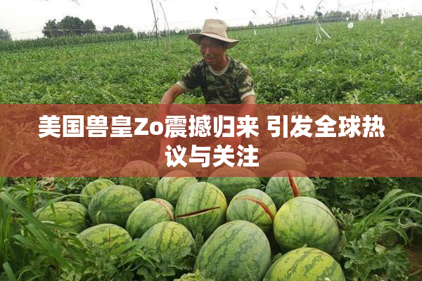 美国兽皇Zo震撼归来 引发全球热议与关注