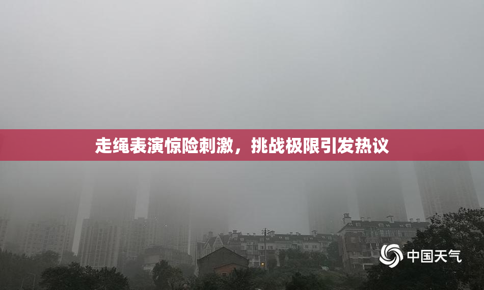 走绳表演惊险刺激，挑战极限引发热议