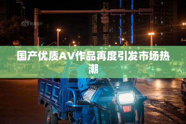 国产优质AV作品再度引发市场热潮