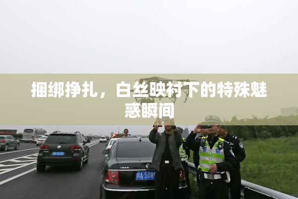 捆绑挣扎，白丝映衬下的特殊魅惑瞬间