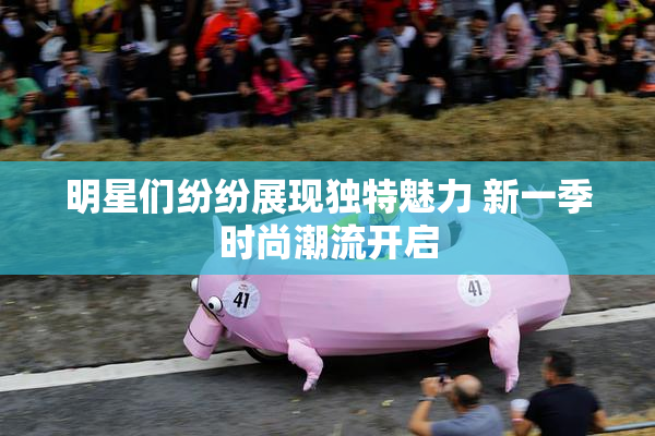 明星们纷纷展现独特魅力 新一季时尚潮流开启