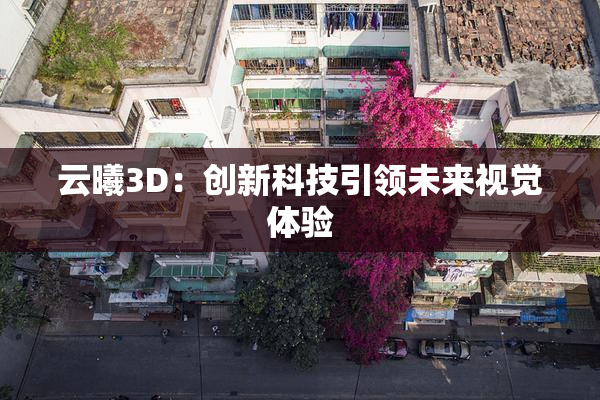 云曦3D：创新科技引领未来视觉体验