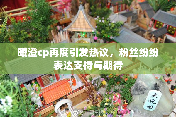 曦澄cp再度引发热议，粉丝纷纷表达支持与期待
