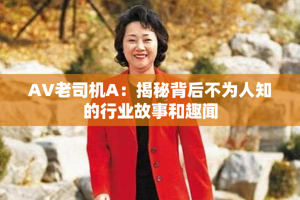 AV老司机A：揭秘背后不为人知的行业故事和趣闻