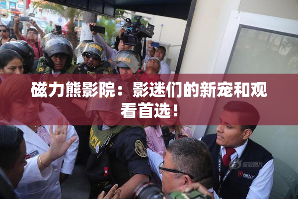 磁力熊影院：影迷们的新宠和观看首选！