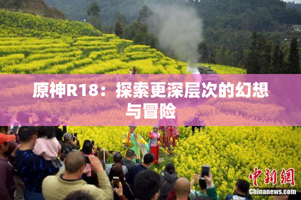 原神R18：探索更深层次的幻想与冒险