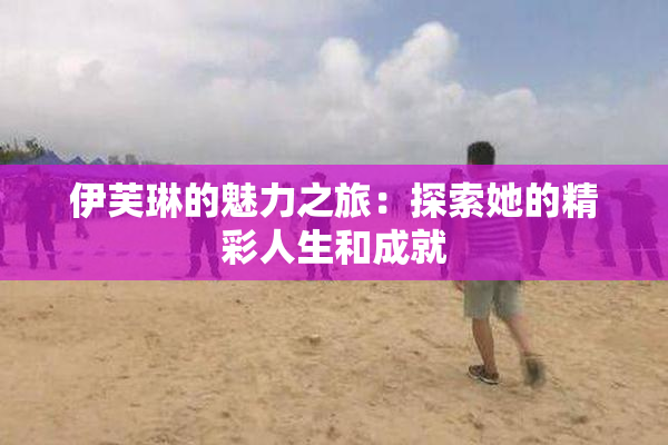 伊芙琳的魅力之旅：探索她的精彩人生和成就