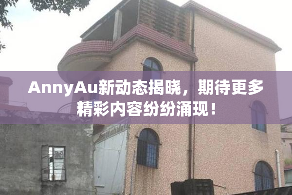 AnnyAu新动态揭晓，期待更多精彩内容纷纷涌现！