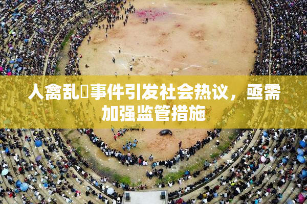 人禽乱婬事件引发社会热议，亟需加强监管措施