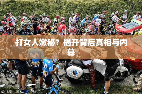打女人嫩秘？揭开背后真相与内幕