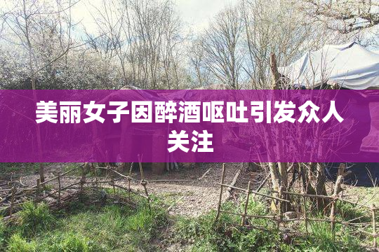 美丽女子因醉酒呕吐引发众人关注