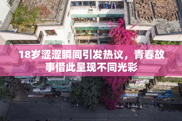 18岁涩涩瞬间引发热议，青春故事借此呈现不同光彩