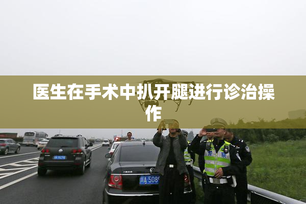 医生在手术中扒开腿进行诊治操作