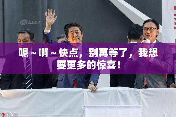 嗯～啊～快点，别再等了，我想要更多的惊喜！