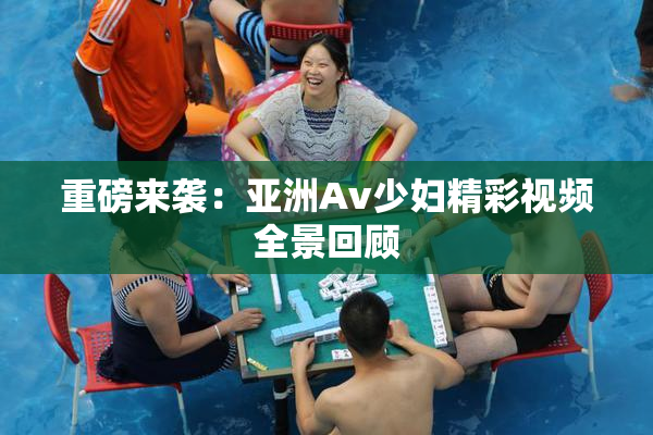 重磅来袭：亚洲Av少妇精彩视频全景回顾