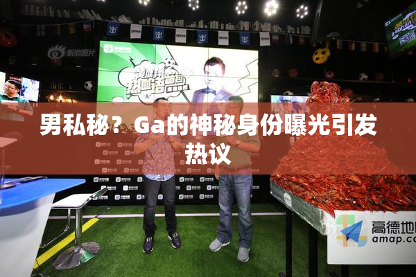 男私秘？Ga的神秘身份曝光引发热议