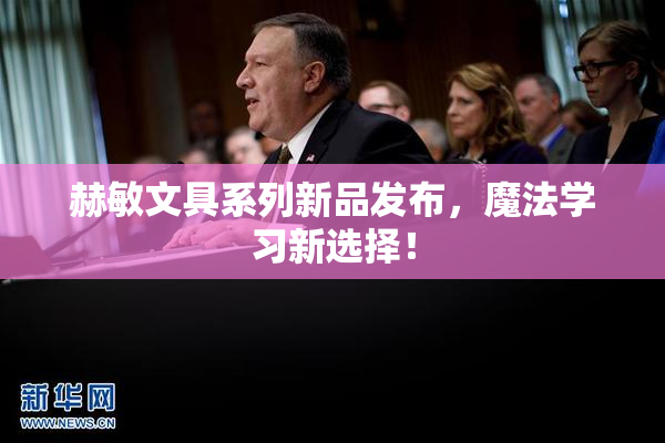 赫敏文具系列新品发布，魔法学习新选择！