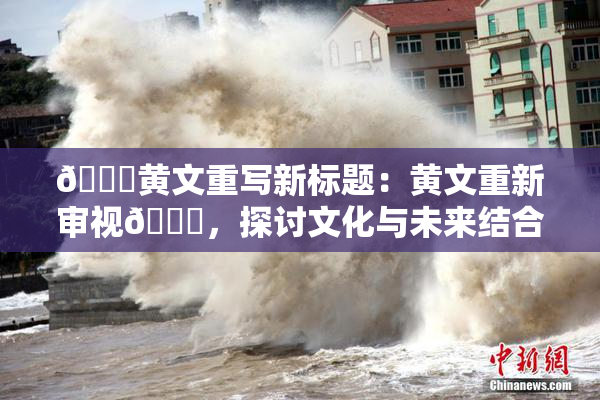 🔞黄文重写新标题：黄文重新审视🔞，探讨文化与未来结合的路径。