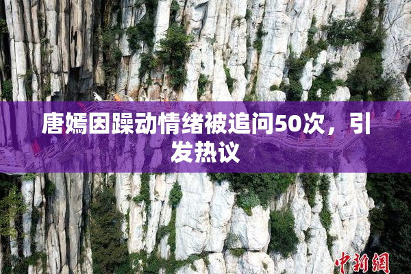 唐嫣因躁动情绪被追问50次，引发热议