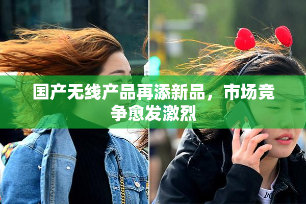 国产无线产品再添新品，市场竞争愈发激烈