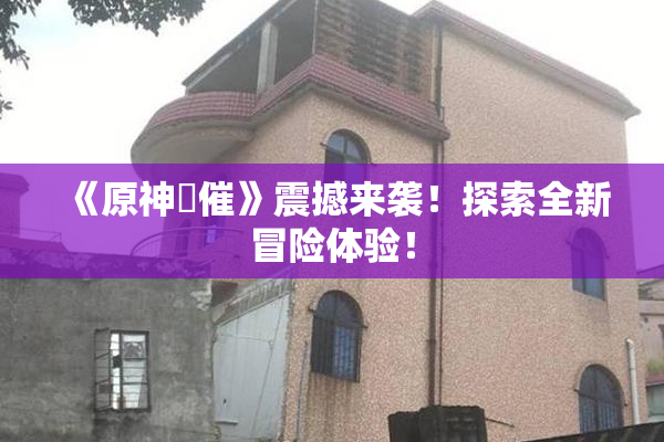 《原神婬催》震撼来袭！探索全新冒险体验！