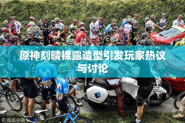 原神刻晴裸露造型引发玩家热议与讨论