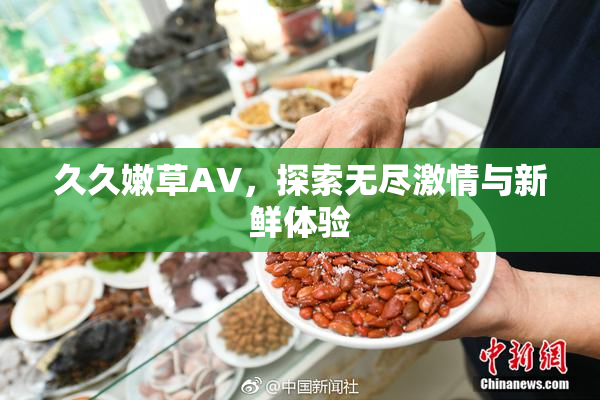 久久嫩草AV，探索无尽激情与新鲜体验