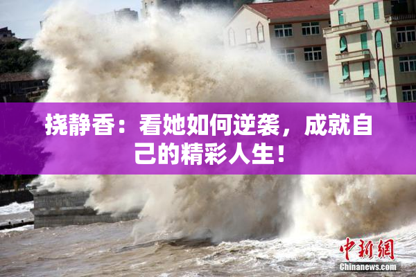 挠静香：看她如何逆袭，成就自己的精彩人生！