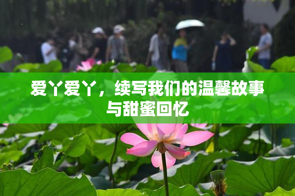 爱丫爱丫，续写我们的温馨故事与甜蜜回忆