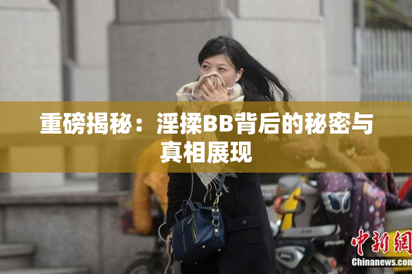 重磅揭秘：淫揉BB背后的秘密与真相展现