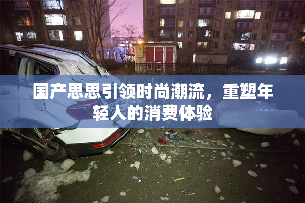 国产思思引领时尚潮流，重塑年轻人的消费体验
