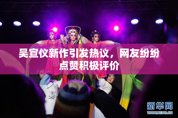 吴宣仪新作引发热议，网友纷纷点赞积极评价