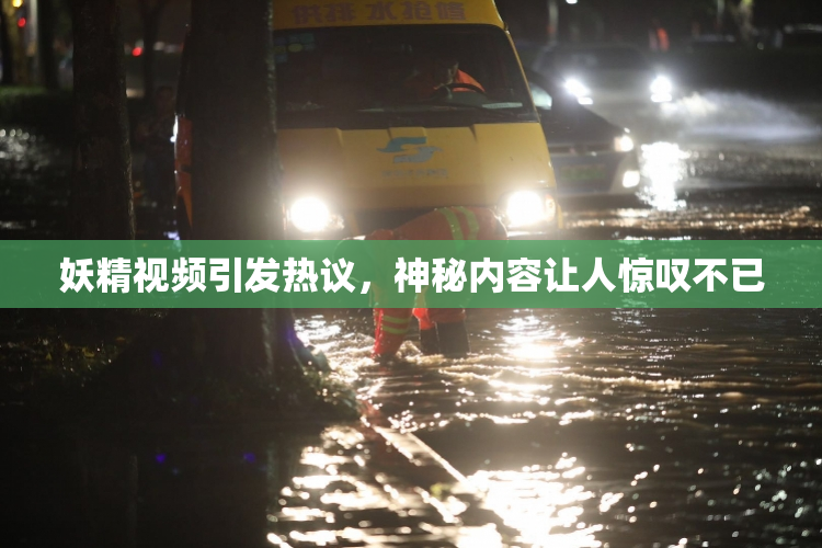 妖精视频引发热议，神秘内容让人惊叹不已
