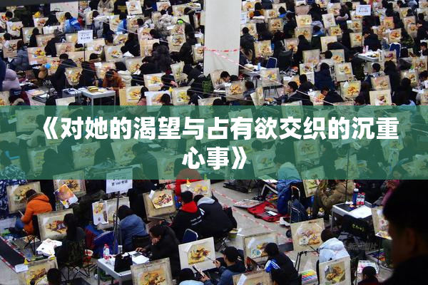 《对她的渴望与占有欲交织的沉重心事》
