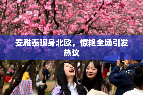 安雅泰现身北欧，惊艳全场引发热议