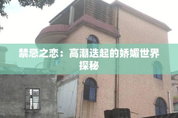 禁忌之恋：高潮迭起的娇媚世界探秘
