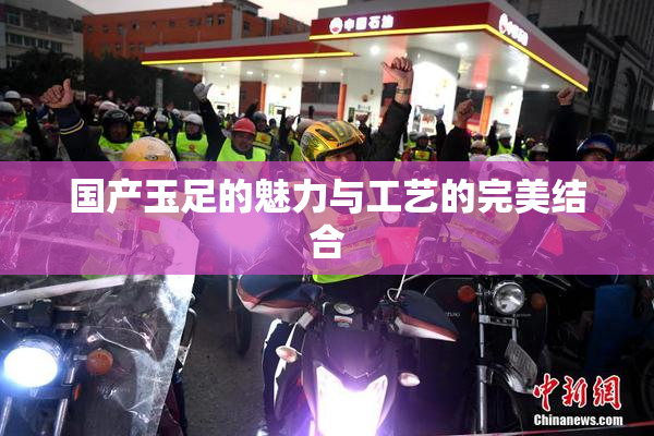 国产玉足的魅力与工艺的完美结合