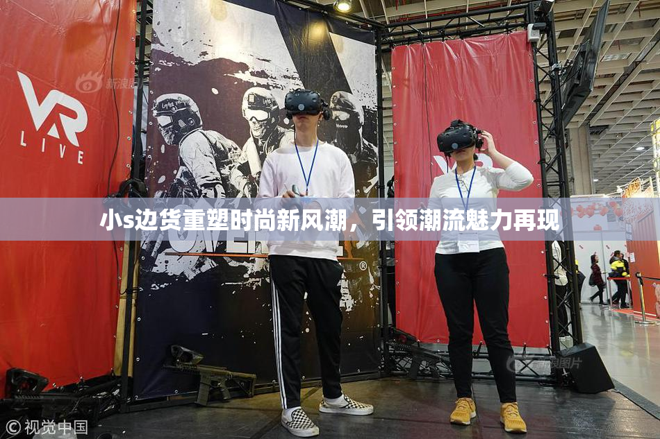 小s边货重塑时尚新风潮，引领潮流魅力再现