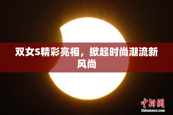 双女S精彩亮相，掀起时尚潮流新风尚