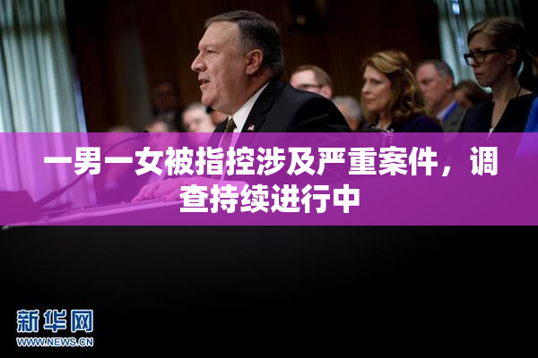一男一女被指控涉及严重案件，调查持续进行中
