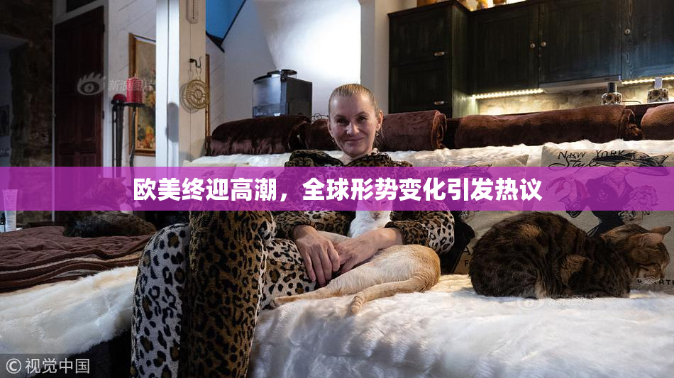 欧美终迎高潮，全球形势变化引发热议