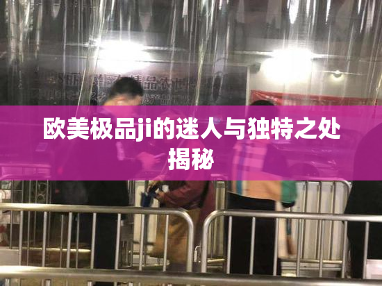 欧美极品ji的迷人与独特之处揭秘