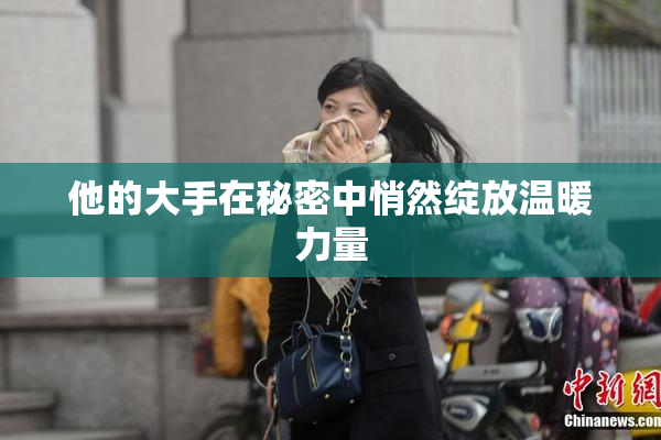 他的大手在秘密中悄然绽放温暖力量