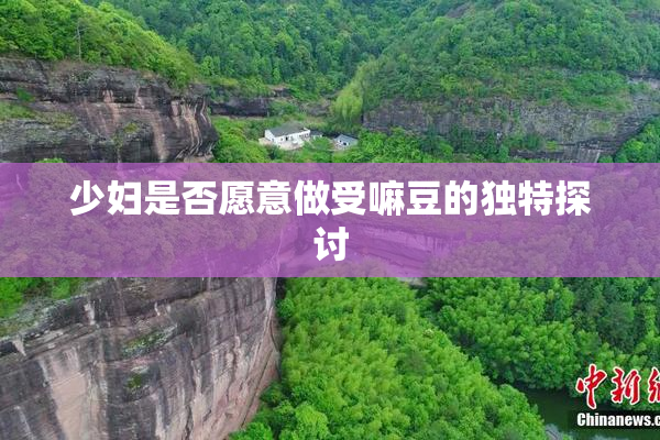 少妇是否愿意做受嘛豆的独特探讨